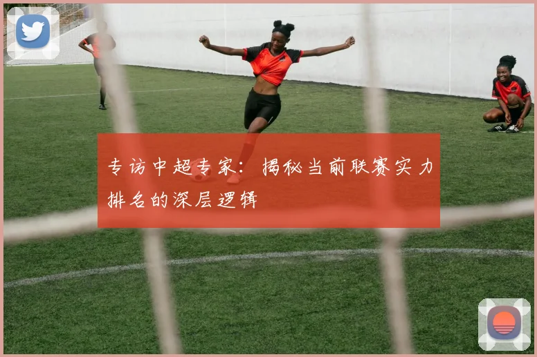 专访中超专家：揭秘当前联赛实力排名的深层逻辑