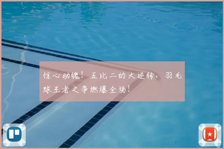惊心动魄!五比二的大逆转,羽毛球王者之争燃爆全场!