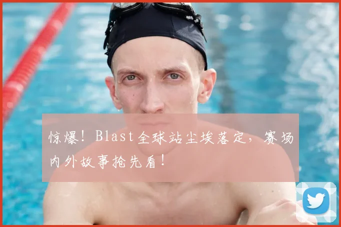惊爆！Blast全球站尘埃落定，赛场内外故事抢先看！