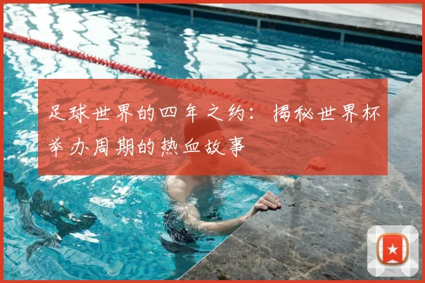足球世界的四年之约:揭秘世界杯举办周期的热血故事