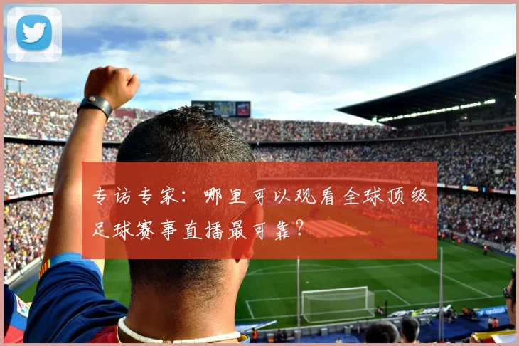 专访专家：哪里可以观看全球顶级足球赛事直播最可靠？