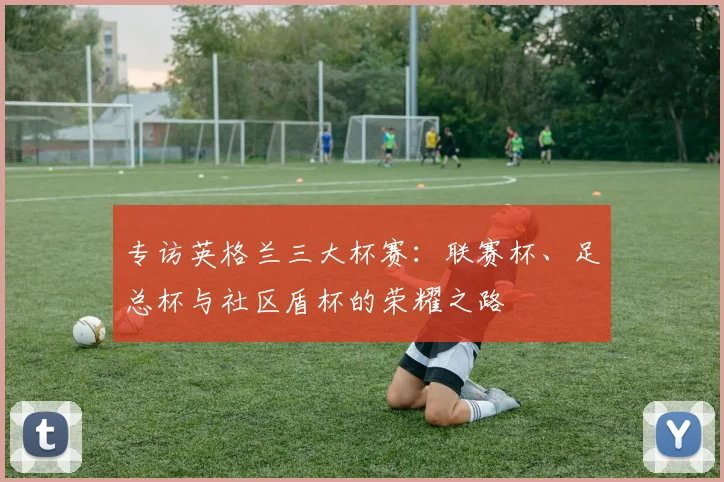 专访英格兰三大杯赛:联赛杯、足总杯与社区盾杯的荣耀之路