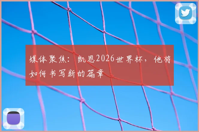 媒体聚焦：凯恩2026世界杯，他将如何书写新的篇章