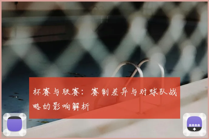 杯赛与联赛:赛制差异与对球队战略的影响解析