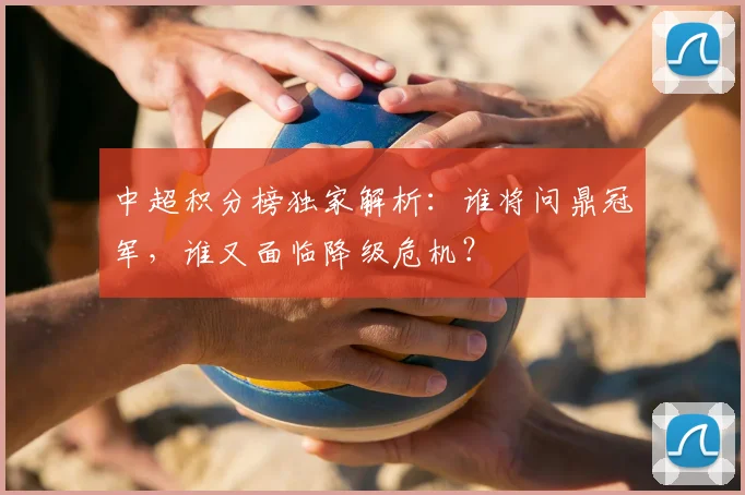 中超积分榜独家解析:谁将问鼎冠军,谁又面临降级危机?
