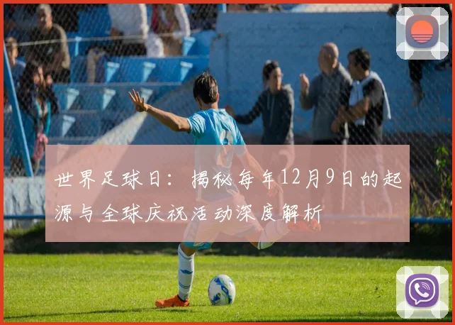 世界足球日:揭秘每年12月9日的起源与全球庆祝活动深度解析