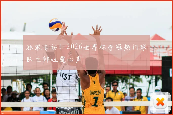 独家专访!2026世界杯夺冠热门球队主帅吐露心声
