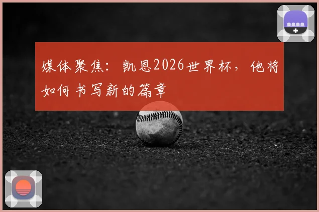媒体聚焦：凯恩2026世界杯，他将如何书写新的篇章