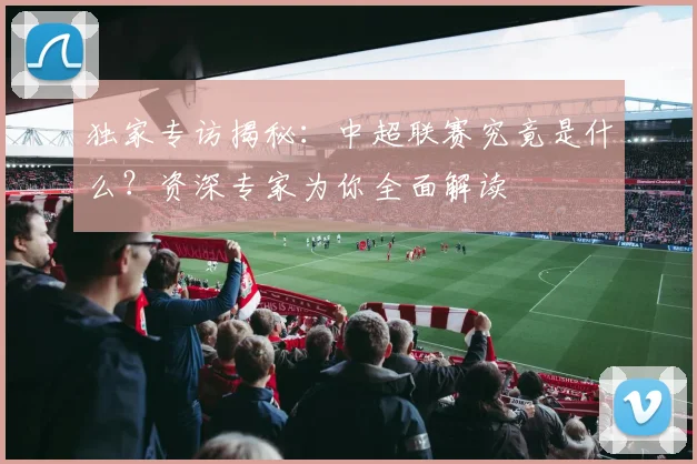 独家专访揭秘:中超联赛究竟是什么?资深专家为你全面解读