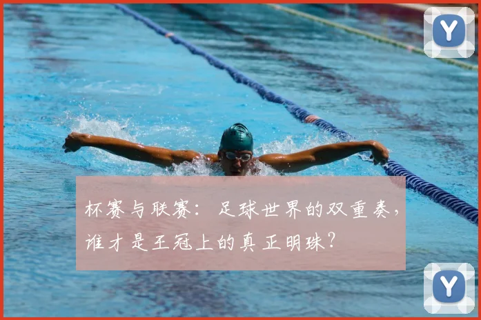 杯赛与联赛:足球世界的双重奏,谁才是王冠上的真正明珠?