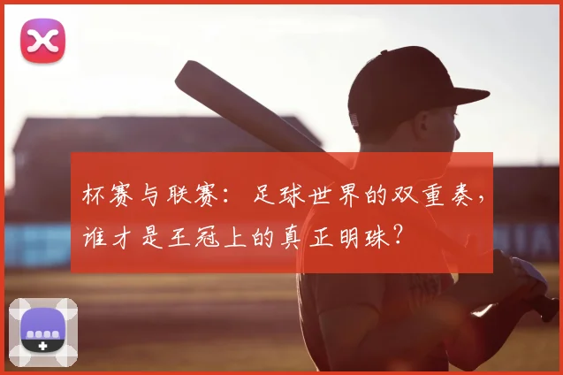 杯赛与联赛:足球世界的双重奏,谁才是王冠上的真正明珠?