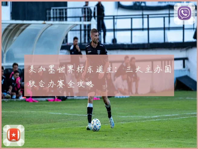 美加墨世界杯东道主:三大主办国联合办赛全攻略